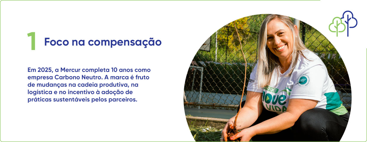 1 Foco na compensação - Em 2025, a Mercur completa 10 anos como empresa Carbono Neutro. A marca é fruto de mudanças na cadeia produtiva, na logistica e no incentivo à adoção de práticas sustentáveis pelos parceiros.